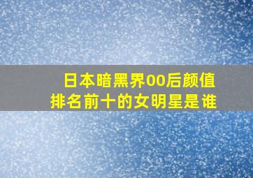 日本暗黑界00后颜值排名前十的女明星是谁