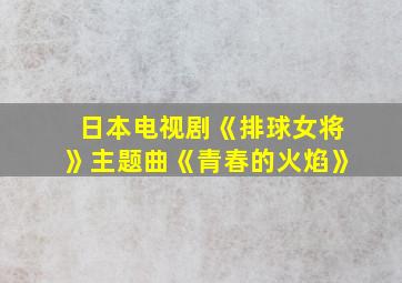 日本电视剧《排球女将》主题曲《青春的火焰》