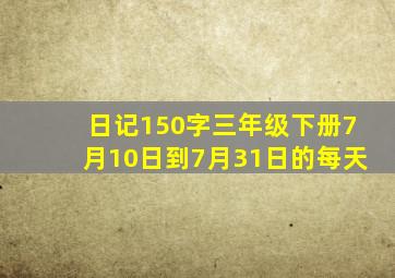 日记150字三年级下册7月10日到7月31日的每天