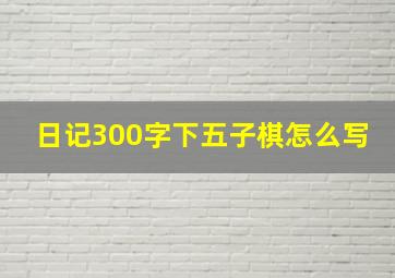 日记300字下五子棋怎么写