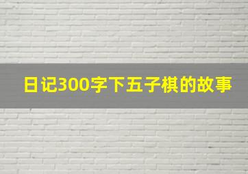 日记300字下五子棋的故事