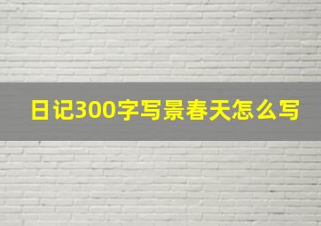 日记300字写景春天怎么写