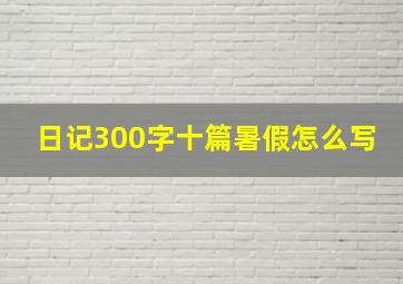 日记300字十篇暑假怎么写