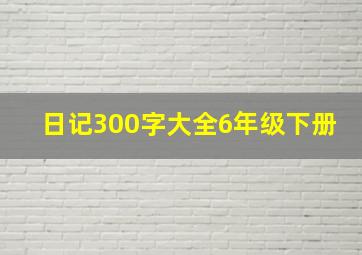 日记300字大全6年级下册