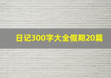 日记300字大全假期20篇