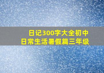 日记300字大全初中日常生活暑假篇三年级