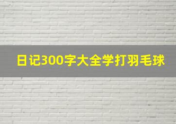 日记300字大全学打羽毛球