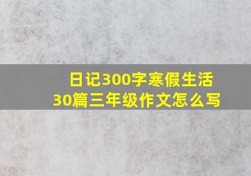 日记300字寒假生活30篇三年级作文怎么写