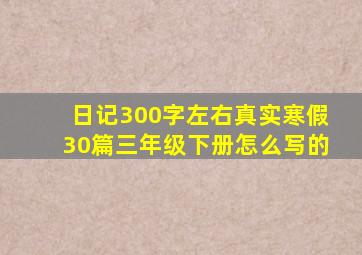 日记300字左右真实寒假30篇三年级下册怎么写的