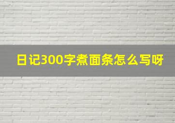 日记300字煮面条怎么写呀