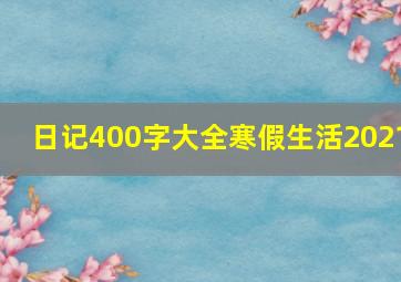 日记400字大全寒假生活2021