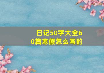 日记50字大全60篇寒假怎么写的