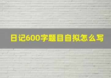 日记600字题目自拟怎么写