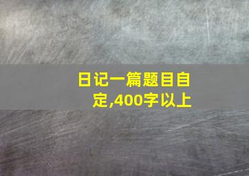 日记一篇题目自定,400字以上