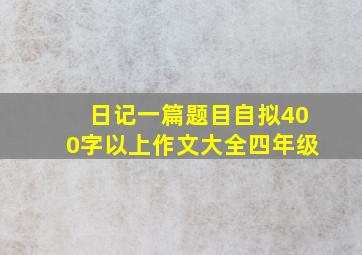 日记一篇题目自拟400字以上作文大全四年级