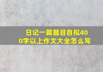 日记一篇题目自拟400字以上作文大全怎么写