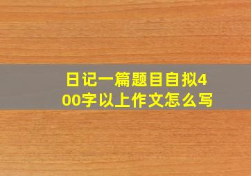 日记一篇题目自拟400字以上作文怎么写