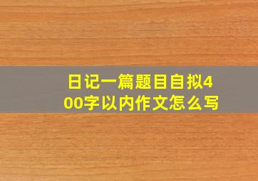 日记一篇题目自拟400字以内作文怎么写