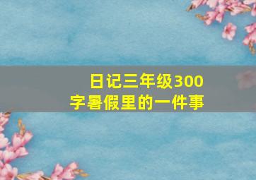 日记三年级300字暑假里的一件事