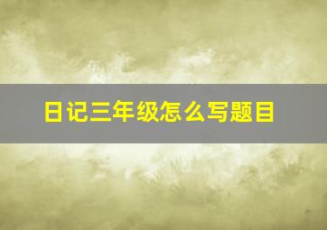 日记三年级怎么写题目