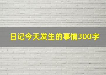 日记今天发生的事情300字