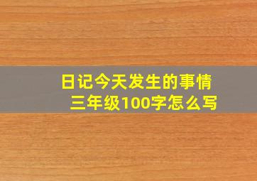 日记今天发生的事情三年级100字怎么写