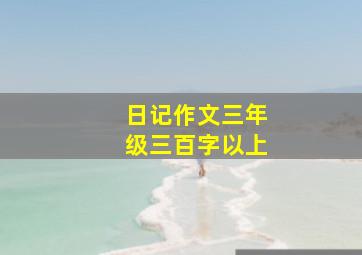 日记作文三年级三百字以上