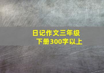 日记作文三年级下册300字以上