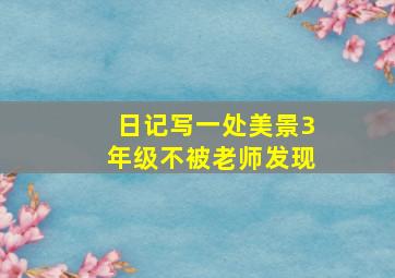 日记写一处美景3年级不被老师发现