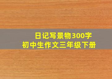 日记写景物300字初中生作文三年级下册