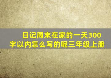 日记周末在家的一天300字以内怎么写的呢三年级上册