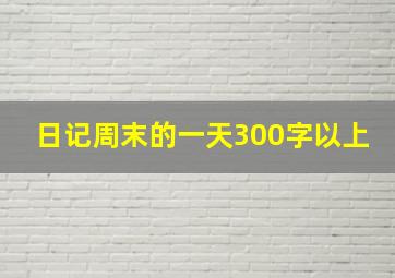 日记周末的一天300字以上