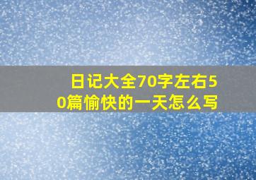 日记大全70字左右50篇愉快的一天怎么写