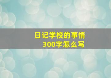 日记学校的事情300字怎么写