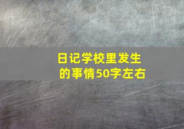 日记学校里发生的事情50字左右