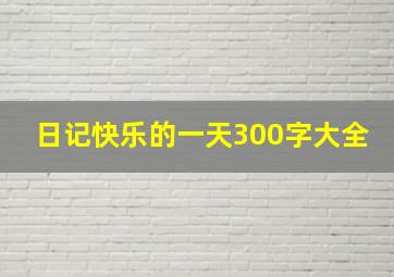 日记快乐的一天300字大全