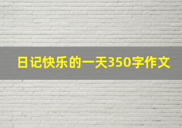 日记快乐的一天350字作文