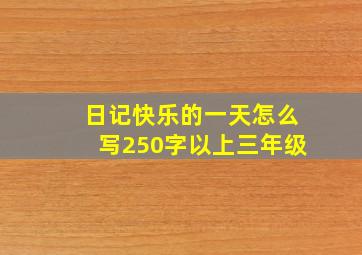 日记快乐的一天怎么写250字以上三年级