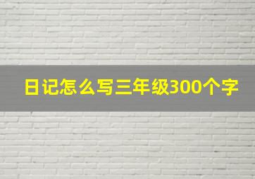 日记怎么写三年级300个字