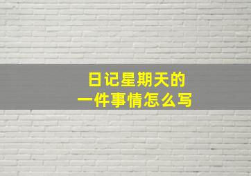 日记星期天的一件事情怎么写