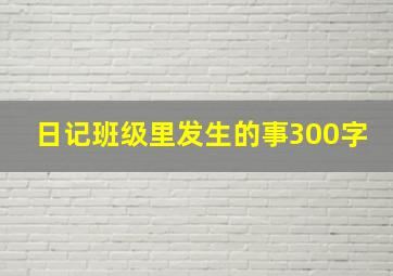 日记班级里发生的事300字