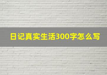 日记真实生活300字怎么写