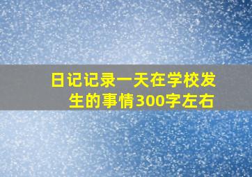 日记记录一天在学校发生的事情300字左右