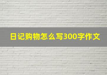 日记购物怎么写300字作文