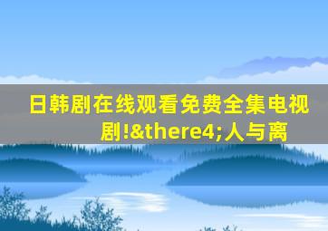 日韩剧在线观看免费全集电视剧!∴人与离