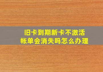 旧卡到期新卡不激活帐单会消失吗怎么办理