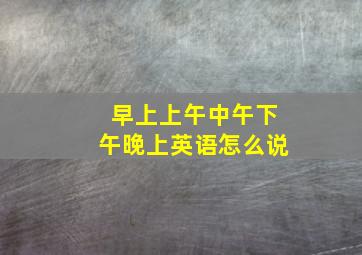 早上上午中午下午晚上英语怎么说