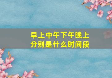 早上中午下午晚上分别是什么时间段