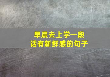 早晨去上学一段话有新鲜感的句子