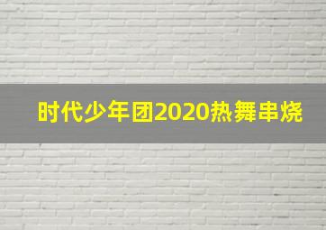 时代少年团2020热舞串烧